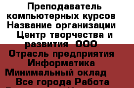 Преподаватель компьютерных курсов › Название организации ­ Центр творчества и развития, ООО › Отрасль предприятия ­ Информатика › Минимальный оклад ­ 1 - Все города Работа » Вакансии   . Ивановская обл.